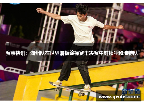 赛事快讯：湖州队在世界滑板锦标赛半决赛中封锁呼和浩特队