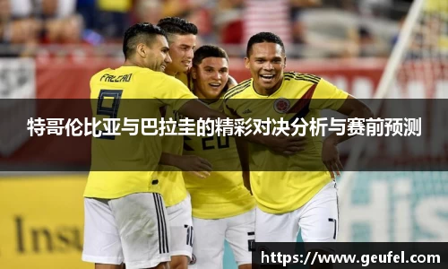 特哥伦比亚与巴拉圭的精彩对决分析与赛前预测